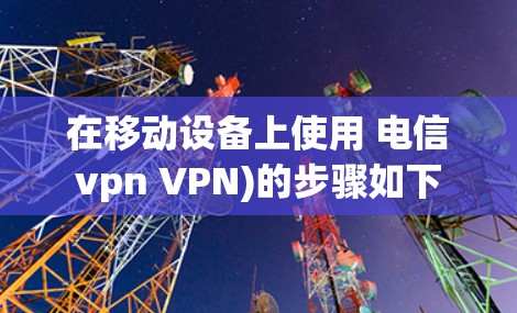 在移动设备上使用 电信vpn VPN)的步骤如下