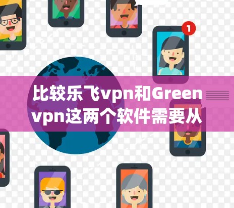 比较乐飞vpn和Greenvpn这两个软件需要从多个方面进行分析，包括官网信息、技术细节、用户评价、系统要求等。以下是详细的比较结果