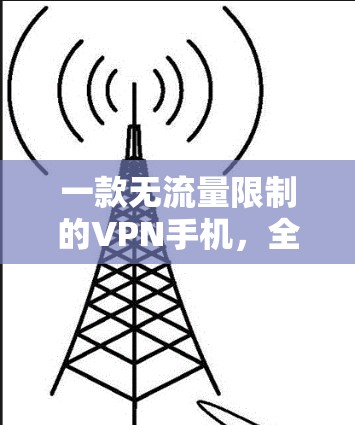 一款无流量限制的VPN手机,全面功能与用户体验