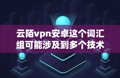 云陌vpn安卓这个词汇组可能涉及到多个技术或项目领域,但需要结合上下文来更好地理解其含义。以下是一些可能的解释和使用场景