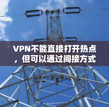 VPN不能直接打开热点,但可以通过间接方式获取热点内容。以下是详细的分析和建议