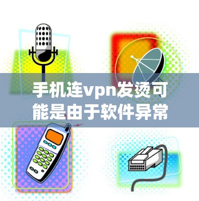 手机连vpn发烫可能是由于软件异常运行引起的界面或操作问题。以下是一步步的解决方案