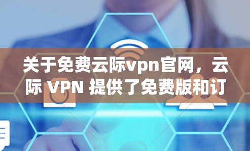 关于免费云际vpn官网,云际 VPN 提供了免费版和订阅版的选项,免费版通常只能访问部分功能,而订阅版则可以提供更全面的覆盖和更高的安全级别。以下是一些建议