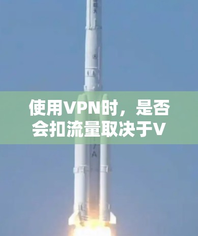 使用VPN时，是否会扣流量取决于VPN的具体类型和使用情况。以下是详细的分析和总结