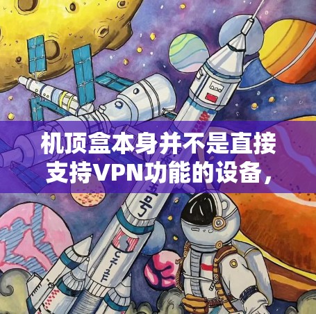 机顶盒本身并不是直接支持VPN功能的设备,但可以通过以下步骤将其视为VPN服务器,使用VPN软件进行操作