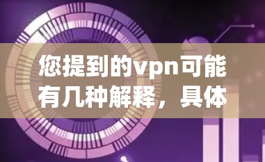 您提到的vpn可能有几种解释,具体取决于上下文。以下是一些可能的解释和建议