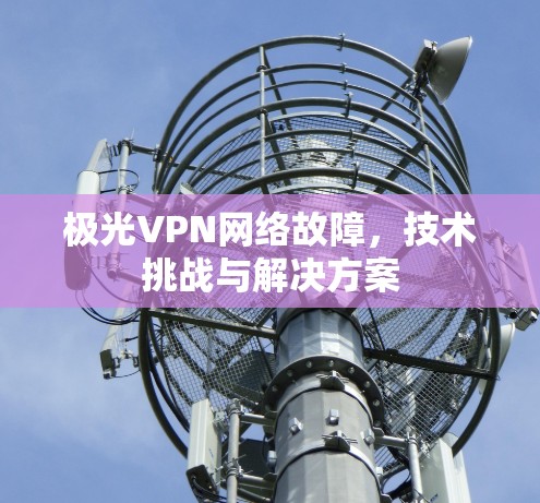 极光VPN网络故障,技术挑战与解决方案