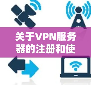 关于VPN服务器的注册和使用,您可以参考以下步骤和建议