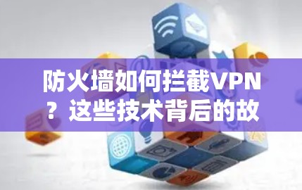 防火墙如何拦截VPN?这些技术背后的故事