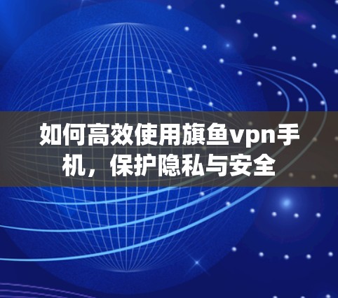 如何高效使用旗鱼vpn手机,保护隐私与安全