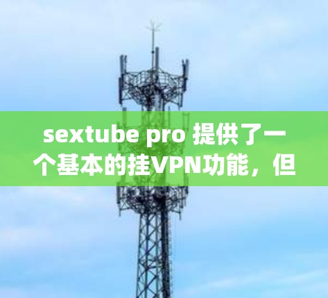 sextube pro 提供了一个基本的挂VPN功能,但它并不具备所有高级的挂VPN选项。以下是一步步的指南