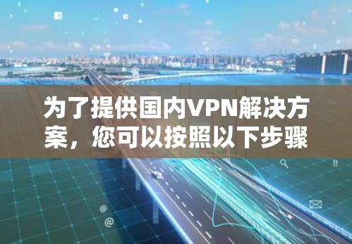 为了提供国内VPN解决方案,您可以按照以下步骤操作