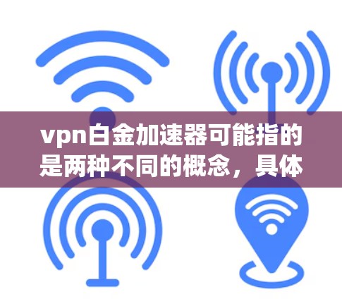 vpn白金加速器可能指的是两种不同的概念,具体含义取决于上下文。以下是对这两种可能含义的解释