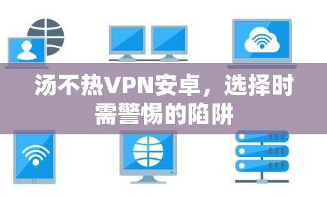 汤不热VPN安卓,选择时需警惕的陷阱