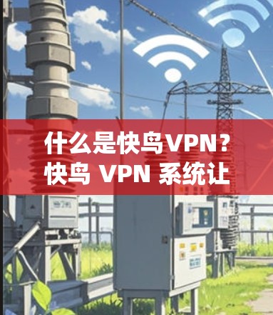 什么是快鸟VPN?快鸟 VPN 系统让你轻松掌控网络,保护你的隐私与安全!