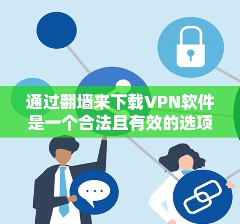 通过翻墙来下载VPN软件是一个合法且有效的选项,以下是一步步的指南