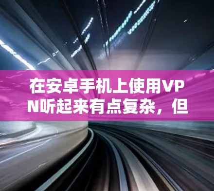 在安卓手机上使用VPN听起来有点复杂,但其实有很多好的软件可以满足你的需求。以下是一些推荐的国内VPN软件,帮助你更好地使用VPN