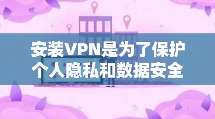安装VPN是为了保护个人隐私和数据安全，但需要谨慎使用。以下是关于VPN的安全性和风险的详细分析
