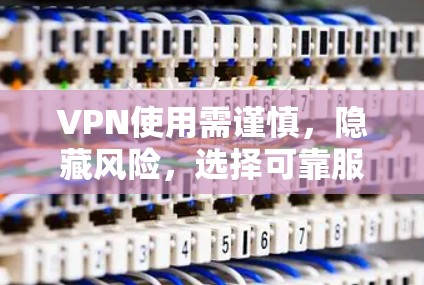 VPN使用需谨慎，隐藏风险，选择可靠服务