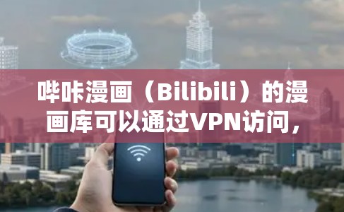 哔咔漫画(Bilibili)的漫画库可以通过VPN访问,但需要注意以下几点