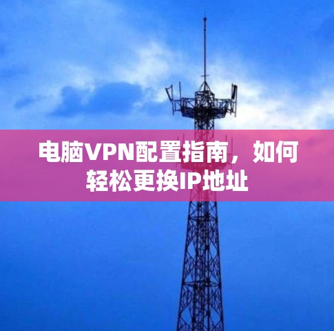 电脑VPN配置指南,如何轻松更换IP地址
