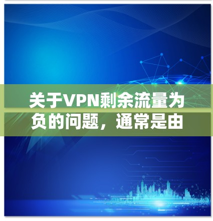 关于VPN剩余流量为负的问题，通常是由于VPN服务器的权限设置未允许访问用户所在的服务器。这种情况通常发生在以下几种情况