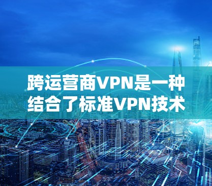 跨运营商VPN是一种结合了标准VPN技术和多设备支持的网络服务,旨在为用户提供在不同运营商设备之间的安全、高效的数据传输和访问。以下是关于跨运营商VPN的详细分析