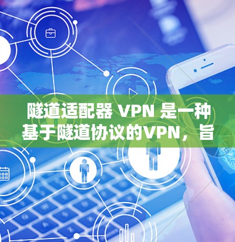 隧道适配器 VPN 是一种基于隧道协议的VPN,旨在加密企业内部通信和数据传输,适用于企业内部使用。以下是对其功能、应用、特点、使用步骤及安全考虑的详细总结