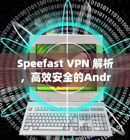Speefast VPN 解析，高效安全的Android VPN 解决方案