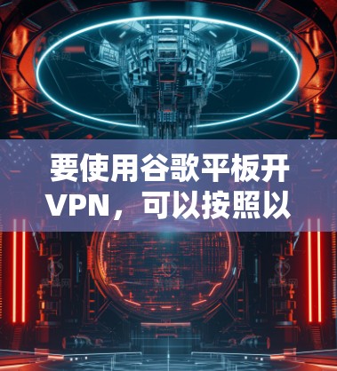 要使用谷歌平板开VPN,可以按照以下步骤操作