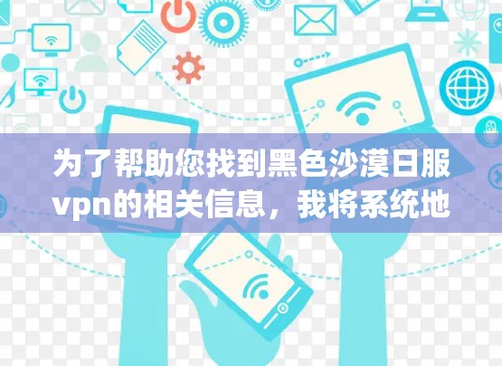 为了帮助您找到黑色沙漠日服vpn的相关信息,我将系统地搜索相关资源,包括游戏、技术文档和用户评价,以提供您所需的信息
