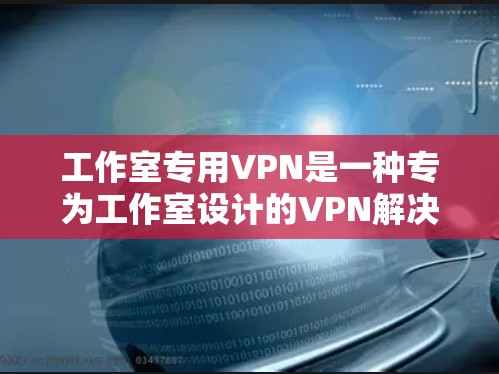 工作室专用VPN是一种专为工作室设计的VPN解决方案，旨在保护工作室的隐私和数据安全。以下是关于工作室专用VPN的详细介绍
