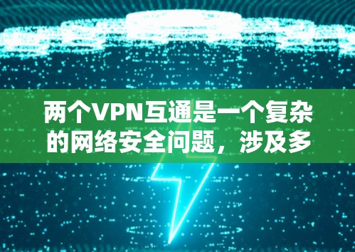 两个VPN互通是一个复杂的网络安全问题,涉及多个技术层面和安全考虑。以下是逐步的解答