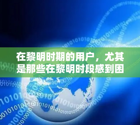 在黎明时期的用户，尤其是那些在黎明时段感到困倦且需要快速响应的用户，可能会使用VPN来获取安全、快速和灵活的网络服务。以下是详细的分析
