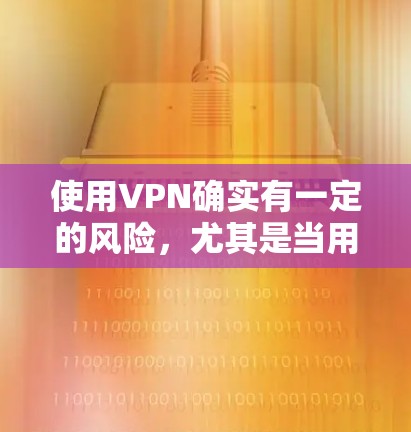 使用VPN确实有一定的风险,尤其是当用户自己选择使用时。以下是几个可能的风险