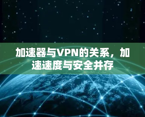 加速器与VPN的关系，加速速度与安全并存