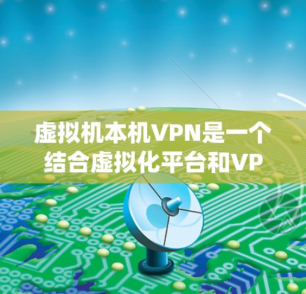 虚拟机本机VPN是一个结合虚拟化平台和VPN技术的系统,旨在通过加密技术在虚拟环境中安全连接本地设备。以下是一个清晰的步骤指南,帮助您理解如何在虚拟化环境中建立和使用虚拟机本机VPN