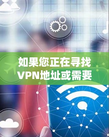 如果您正在寻找VPN地址或需要使用绕墙技术,我建议您参考以下步骤来使用绕墙
