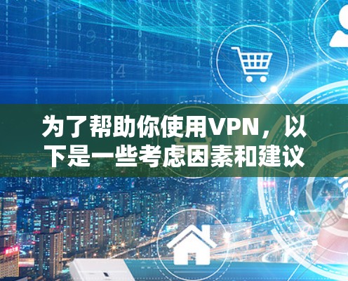 为了帮助你使用VPN,以下是一些考虑因素和建议