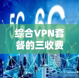 综合VPN套餐的三收费通常指的是三个主要费用