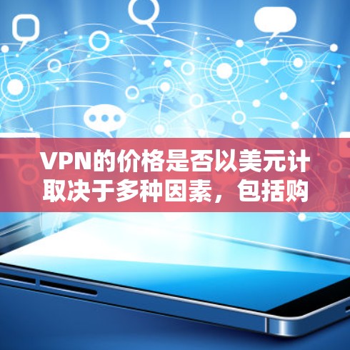 VPN的价格是否以美元计取决于多种因素,包括购买方式和结算货币。以下是关于VPN价格的一些关键点