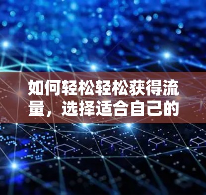 如何轻松轻松获得流量,选择适合自己的高效方法