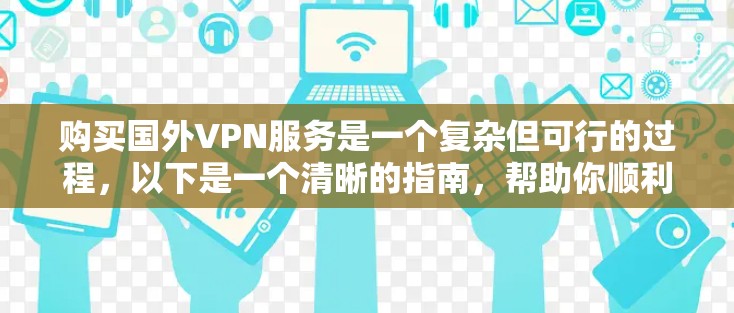 购买国外VPN服务是一个复杂但可行的过程，以下是一个清晰的指南，帮助你顺利完成