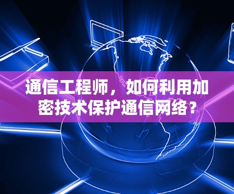 通信工程师,如何利用加密技术保护通信网络?