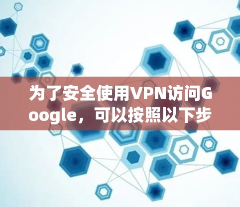 为了安全使用VPN访问Google,可以按照以下步骤操作