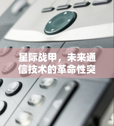 星际战甲,未来通信技术的革命性突破