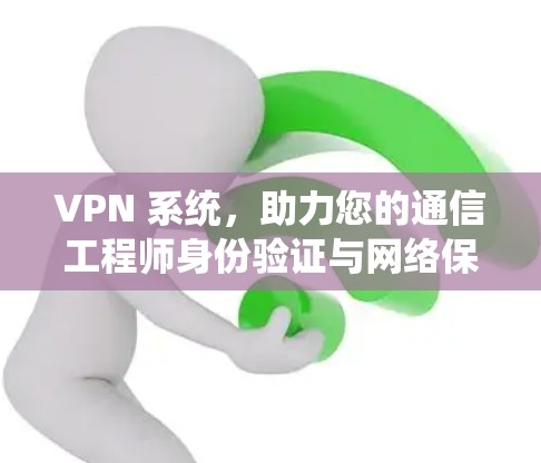 VPN 系统,助力您的通信工程师身份验证与网络保护