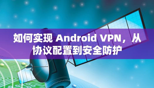 如何实现 Android VPN,从协议配置到安全防护