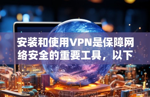 安装和使用VPN是保障网络安全的重要工具，以下是有条理地指导你如何操作