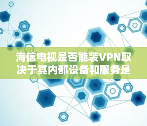 海信电视是否能装VPN取决于其内部设备和服务是否支持这一功能。以下是逐步的解释和建议